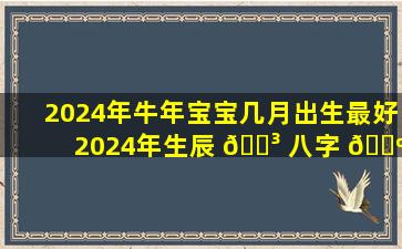 2024年牛年宝宝几月出生最好2024年生辰 🐳 八字 🐺 运势详解